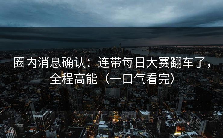 圈内消息确认:连带每日大赛翻车了,全程高能(一口气看完) 圈内消息确认:连带每日大赛翻车了,全程高能(一口气看完)