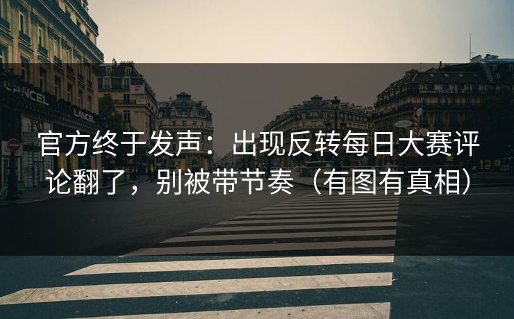 官方终于发声：出现反转每日大赛评论翻了，别被带节奏（有图有真相）