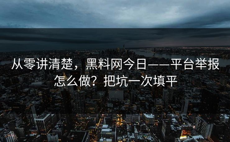 从零讲清楚，黑料网今日——平台举报怎么做？把坑一次填平