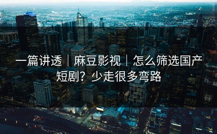 一篇讲透|麻豆影视|怎么筛选国产短剧?少走很多弯路 一篇讲透|麻豆影视|怎么筛选国产短剧?少走很多弯路