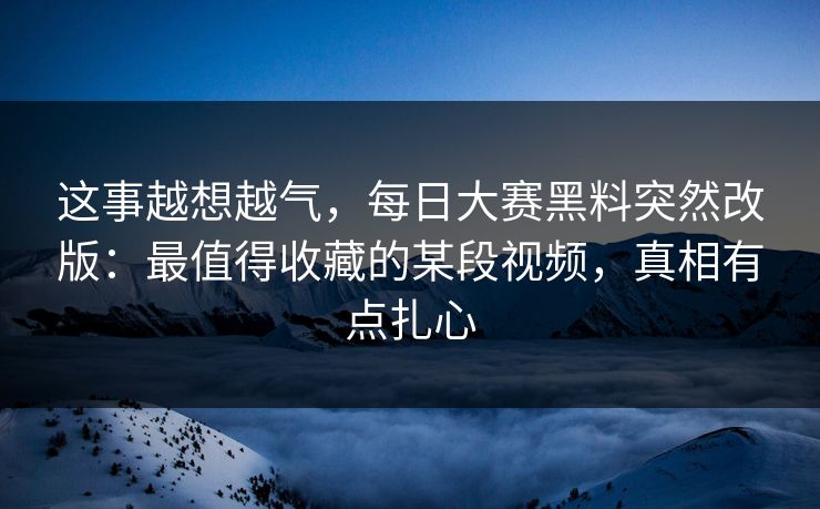 这事越想越气,每日大赛黑料突然改版:最值得收藏的某段视频,真相有点扎心 这事越想越气,每日大赛黑料突然改版:最值得收藏的某段视频,真相有点扎心
