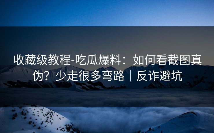 收藏级教程-吃瓜爆料:如何看截图真伪?少走很多弯路|反诈避坑 收藏级教程-吃瓜爆料:如何看截图真伪?少走很多弯路|反诈避坑
