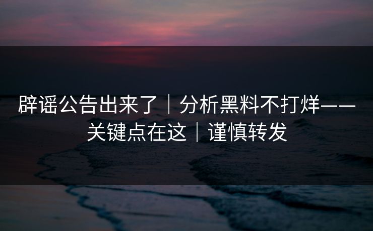 辟谣公告出来了｜分析黑料不打烊——关键点在这｜谨慎转发