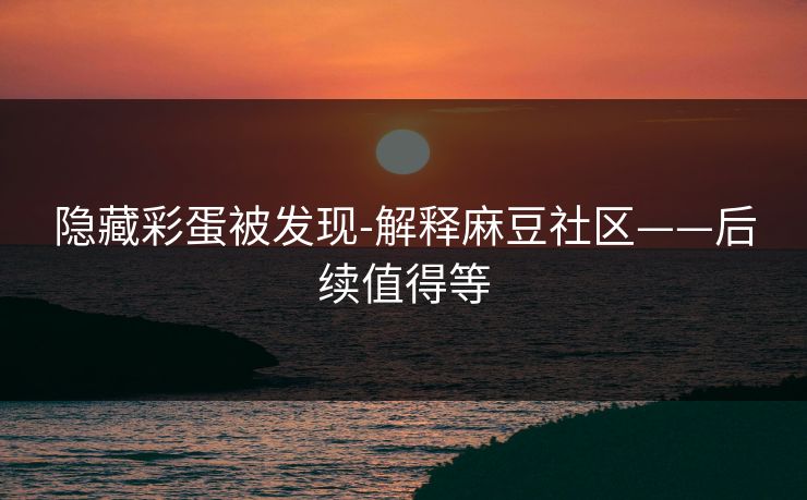 隐藏彩蛋被发现-解释麻豆社区——后续值得等