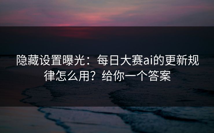 隐藏设置曝光:每日大赛ai的更新规律怎么用?给你一个答案 隐藏设置曝光:每日大赛ai的更新规律怎么用?给你一个答案