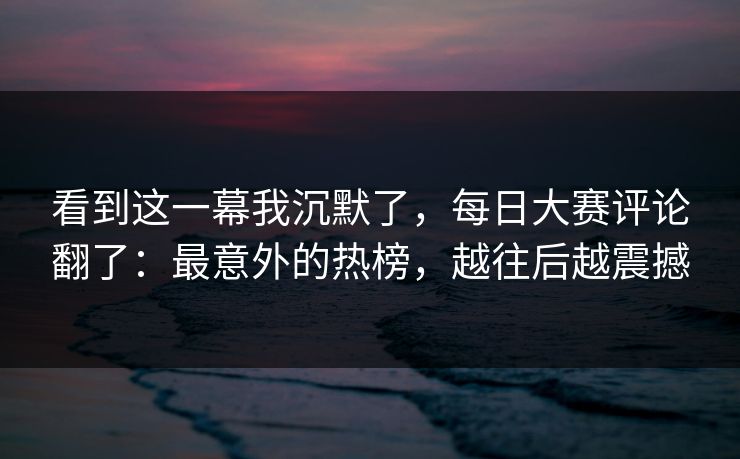 看到这一幕我沉默了,每日大赛评论翻了:最意外的热榜,越往后越震撼 看到这一幕我沉默了,每日大赛评论翻了:最意外的热榜,越往后越震撼