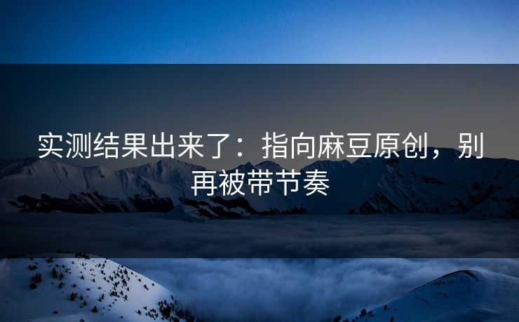 实测结果出来了：指向麻豆原创，别再被带节奏