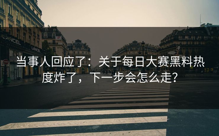 当事人回应了：关于每日大赛黑料热度炸了，下一步会怎么走？