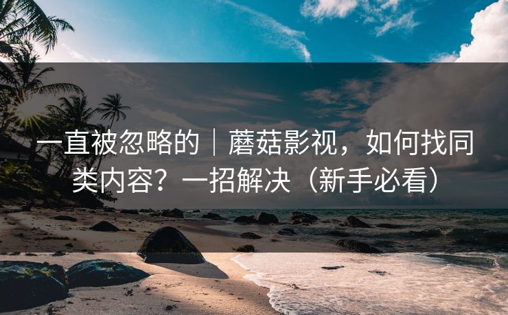 一直被忽略的|蘑菇影视,如何找同类内容?一招解决(新手必看) 一直被忽略的|蘑菇影视,如何找同类内容?一招解决(新手必看)