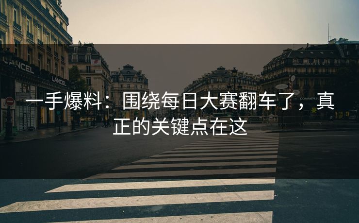 一手爆料：围绕每日大赛翻车了，真正的关键点在这