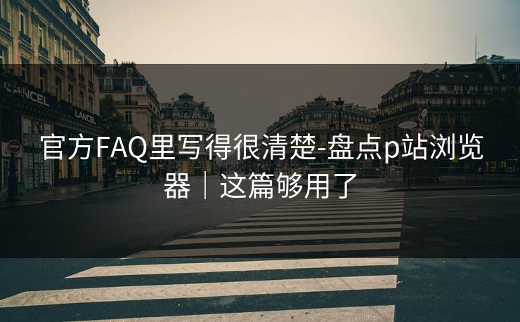 官方FAQ里写得很清楚-盘点p站浏览器｜这篇够用了