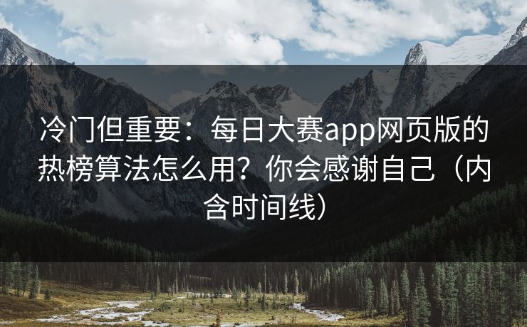 冷门但重要：每日大赛app网页版的热榜算法怎么用？你会感谢自己（内含时间线）