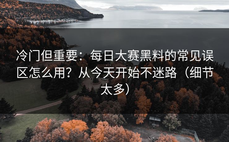 冷门但重要：每日大赛黑料的常见误区怎么用？从今天开始不迷路（细节太多）