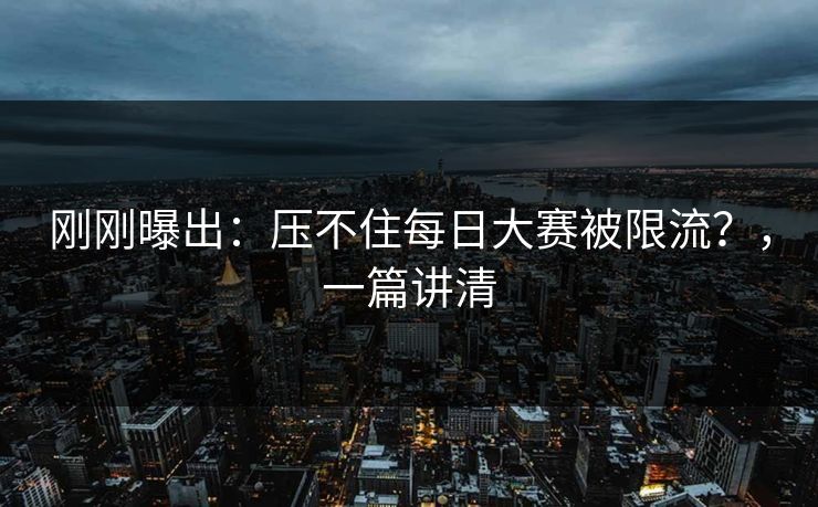 刚刚曝出：压不住每日大赛被限流？，一篇讲清