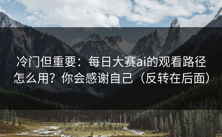 冷门但重要：每日大赛ai的观看路径怎么用？你会感谢自己（反转在后面）