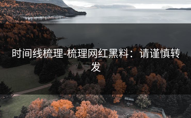 时间线梳理-梳理网红黑料：请谨慎转发