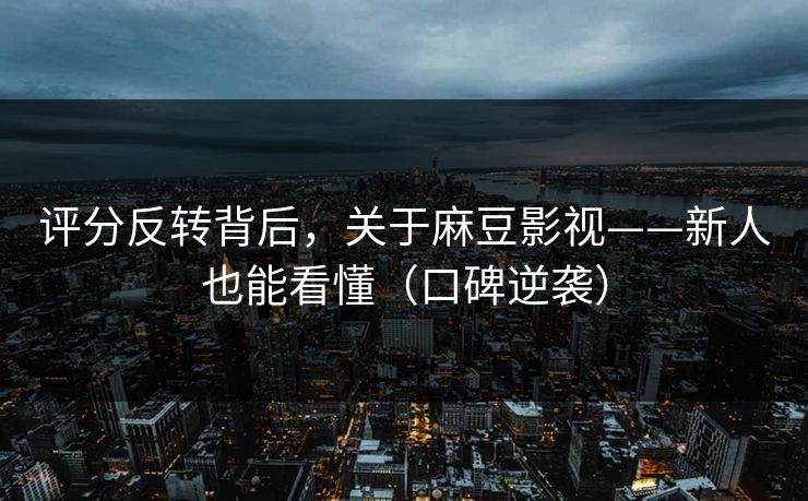 评分反转背后，关于麻豆影视——新人也能看懂（口碑逆袭）
