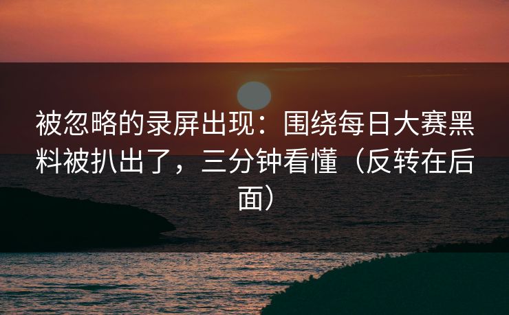 被忽略的录屏出现:围绕每日大赛黑料被扒出了,三分钟看懂(反转在后面) 被忽略的录屏出现:围绕每日大赛黑料被扒出了,三分钟看懂(反转在后面)