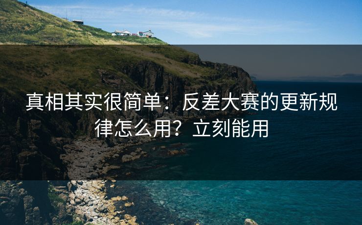 真相其实很简单：反差大赛的更新规律怎么用？立刻能用
