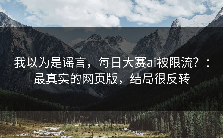 我以为是谣言，每日大赛ai被限流？：最真实的网页版，结局很反转