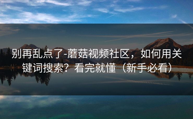 别再乱点了-蘑菇视频社区，如何用关键词搜索？看完就懂（新手必看）