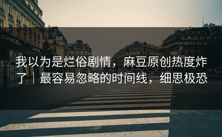 我以为是烂俗剧情,麻豆原创热度炸了|最容易忽略的时间线,细思极恐 我以为是烂俗剧情,麻豆原创热度炸了|最容易忽略的时间线,细思极恐