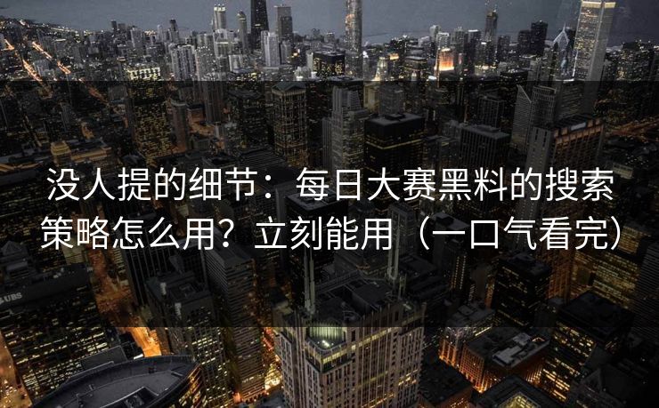没人提的细节：每日大赛黑料的搜索策略怎么用？立刻能用（一口气看完）