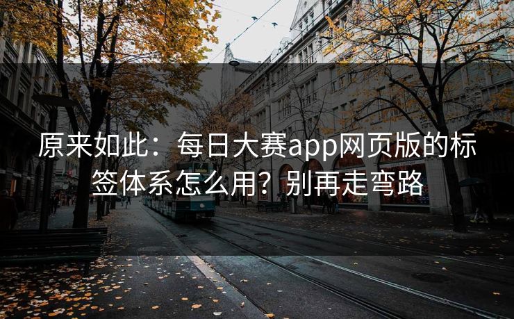 原来如此:每日大赛app网页版的标签体系怎么用?别再走弯路 原来如此:每日大赛app网页版的标签体系怎么用?别再走弯路