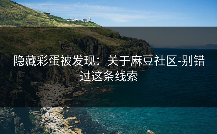 隐藏彩蛋被发现：关于麻豆社区-别错过这条线索