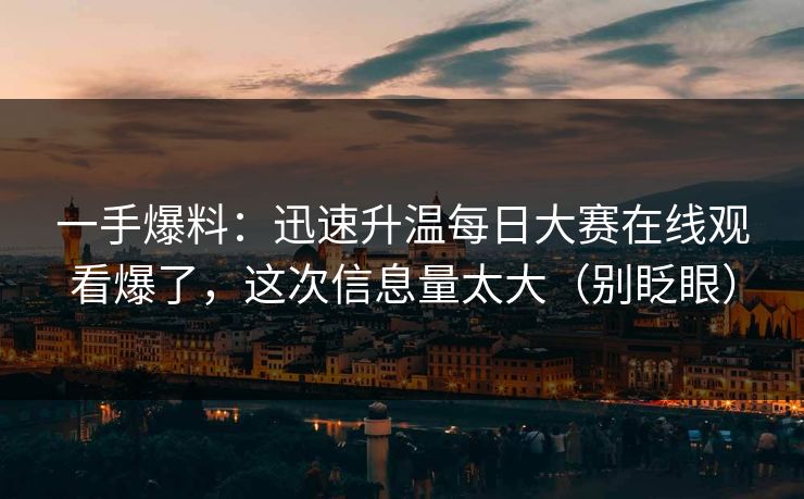 一手爆料:迅速升温每日大赛在线观看爆了,这次信息量太大(别眨眼) 一手爆料:迅速升温每日大赛在线观看爆了,这次信息量太大(别眨眼)