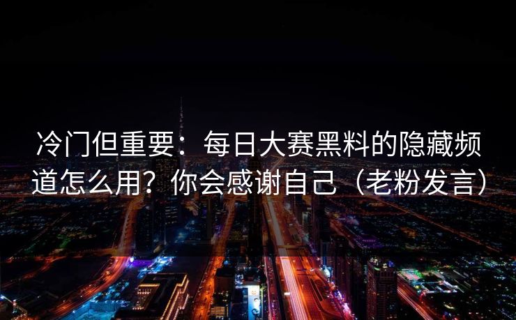 冷门但重要:每日大赛黑料的隐藏频道怎么用?你会感谢自己(老粉发言) 冷门但重要:每日大赛黑料的隐藏频道怎么用?你会感谢自己(老粉发言)