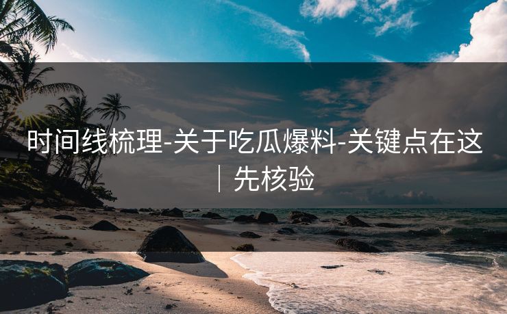 时间线梳理-关于吃瓜爆料-关键点在这|先核验 时间线梳理-关于吃瓜爆料-关键点在这|先核验