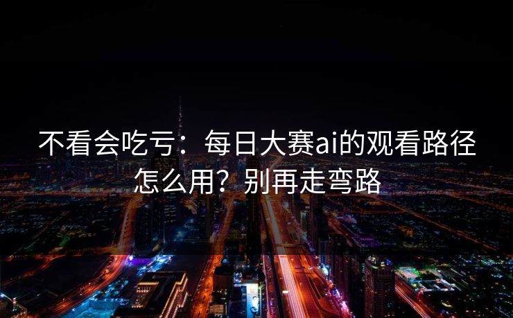 不看会吃亏:每日大赛ai的观看路径怎么用?别再走弯路 不看会吃亏:每日大赛ai的观看路径怎么用?别再走弯路