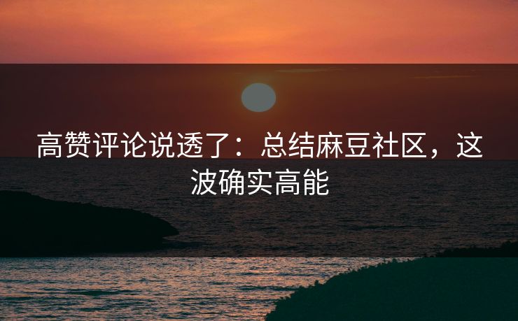 高赞评论说透了:总结麻豆社区,这波确实高能 高赞评论说透了:总结麻豆社区,这波确实高能