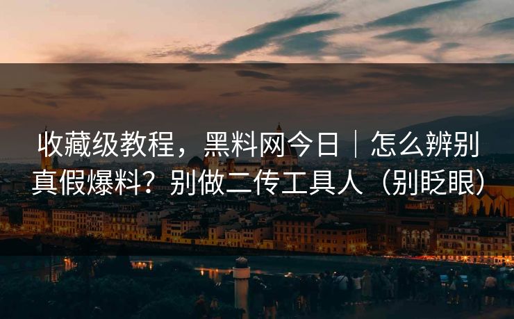 收藏级教程，黑料网今日｜怎么辨别真假爆料？别做二传工具人（别眨眼）