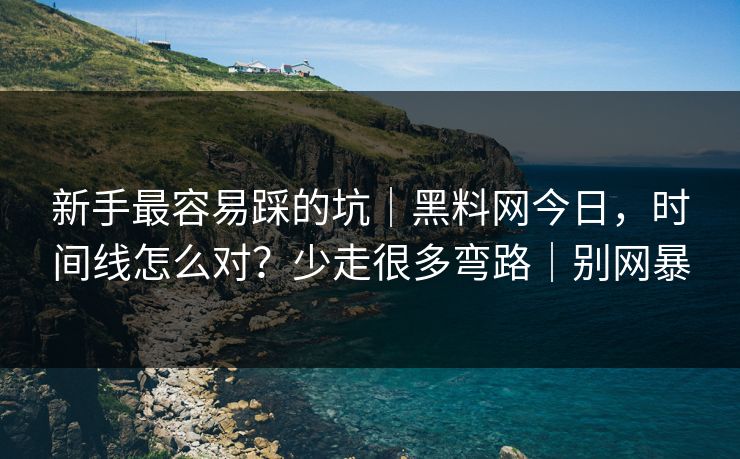 新手最容易踩的坑｜黑料网今日，时间线怎么对？少走很多弯路｜别网暴