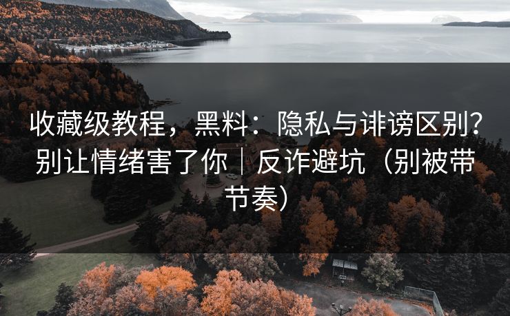 收藏级教程，黑料：隐私与诽谤区别？别让情绪害了你｜反诈避坑（别被带节奏）