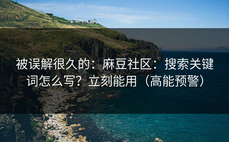 被误解很久的：麻豆社区：搜索关键词怎么写？立刻能用（高能预警）
