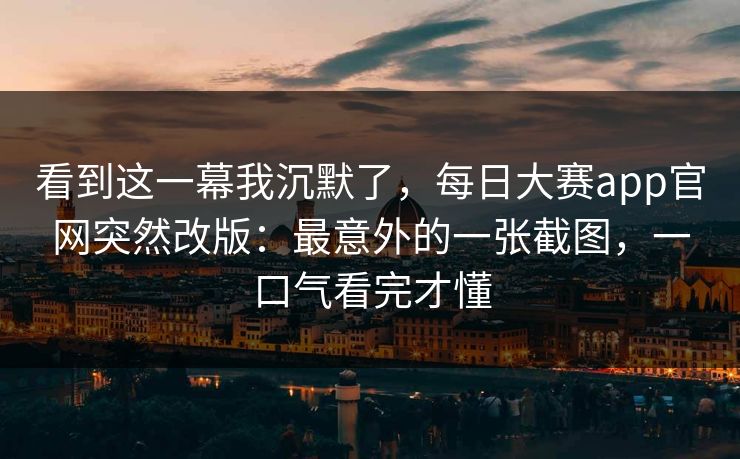 看到这一幕我沉默了，每日大赛app官网突然改版：最意外的一张截图，一口气看完才懂