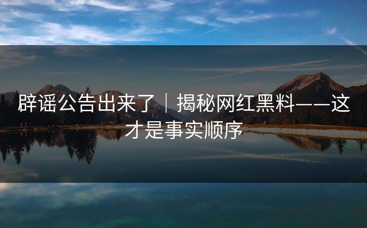 辟谣公告出来了｜揭秘网红黑料——这才是事实顺序