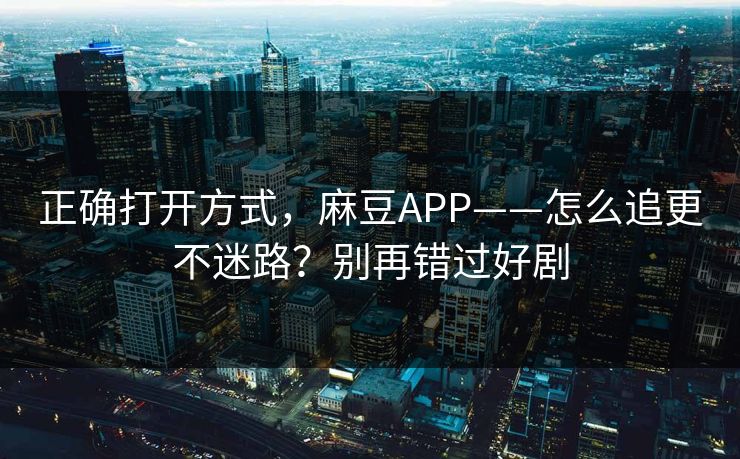 正确打开方式，麻豆APP——怎么追更不迷路？别再错过好剧