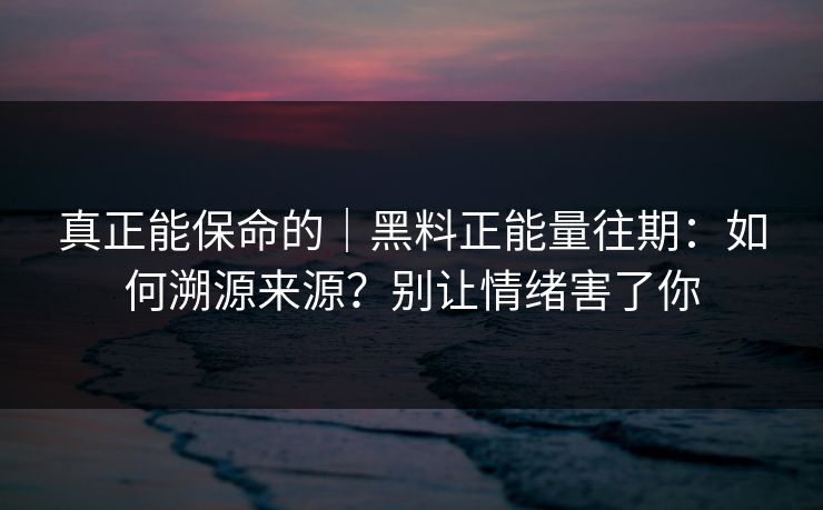 真正能保命的｜黑料正能量往期：如何溯源来源？别让情绪害了你