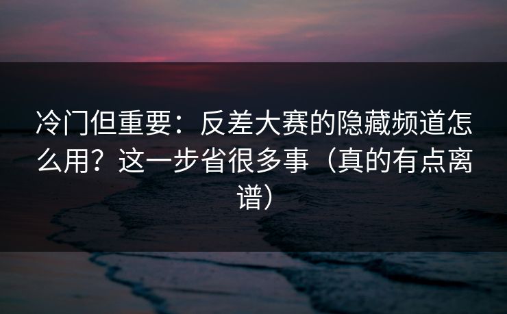 冷门但重要：反差大赛的隐藏频道怎么用？这一步省很多事（真的有点离谱）