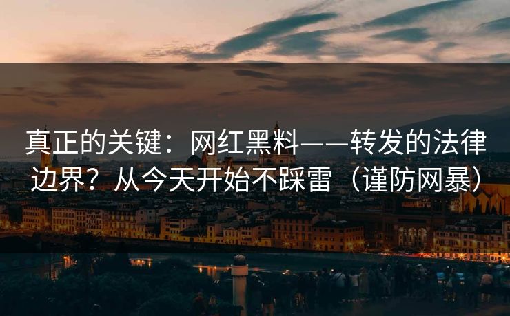 真正的关键：网红黑料——转发的法律边界？从今天开始不踩雷（谨防网暴）