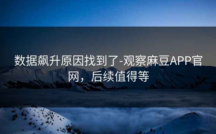 数据飙升原因找到了-观察麻豆APP官网，后续值得等