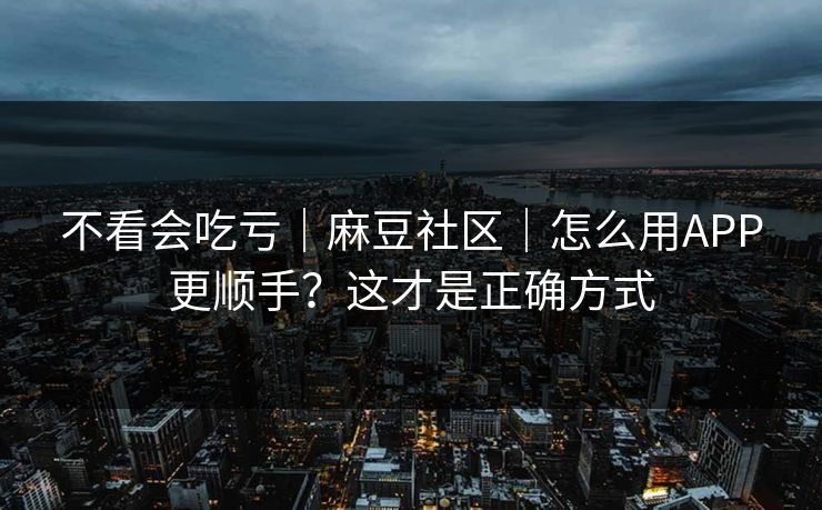 不看会吃亏｜麻豆社区｜怎么用APP更顺手？这才是正确方式