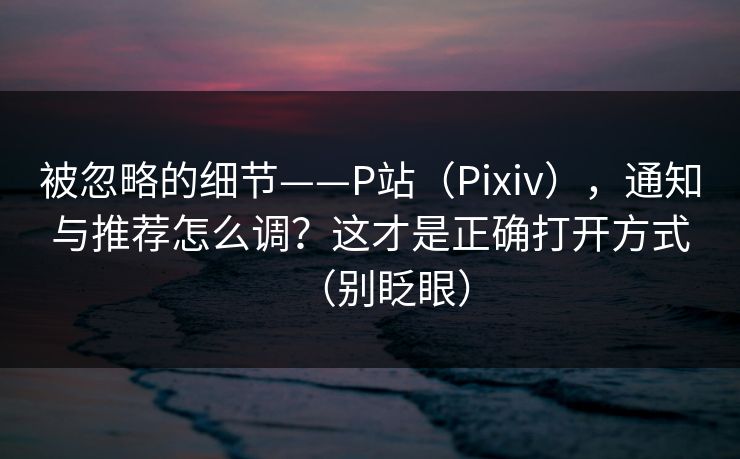 被忽略的细节——P站（Pixiv），通知与推荐怎么调？这才是正确打开方式（别眨眼）