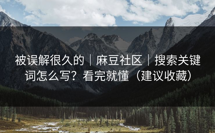 被误解很久的｜麻豆社区｜搜索关键词怎么写？看完就懂（建议收藏）