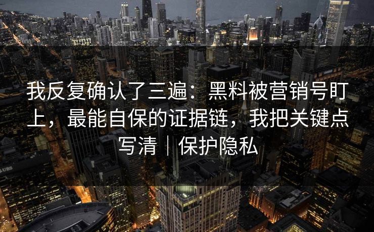 我反复确认了三遍:黑料被营销号盯上,最能自保的证据链,我把关键点写清|保护隐私 我反复确认了三遍:黑料被营销号盯上,最能自保的证据链,我把关键点写清|保护隐私
