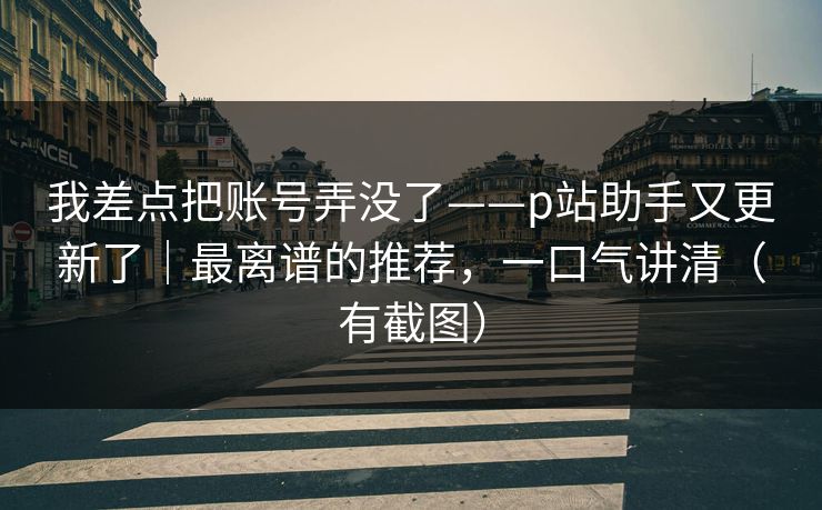 我差点把账号弄没了——p站助手又更新了|最离谱的推荐,一口气讲清(有截图) 我差点把账号弄没了——p站助手又更新了|最离谱的推荐,一口气讲清(有截图)